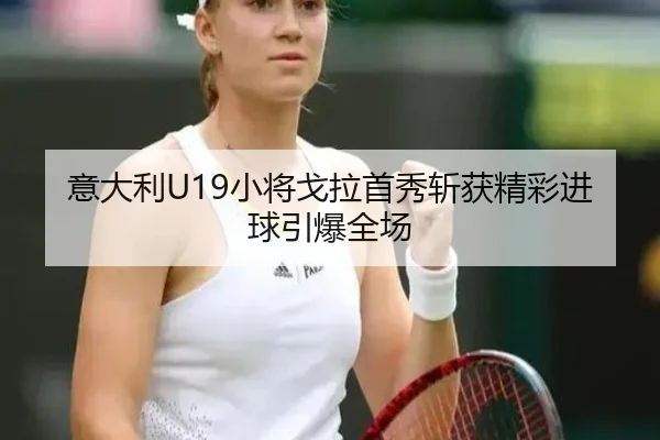 意大利U19小将戈拉首秀斩获精彩进球引爆全场